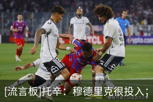 [流言板]托辛：穆德里克很投入；亨德森/维尔贝克来后我不是最老的了